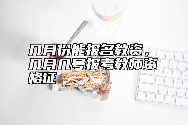 几月份能报名教资，几月几号报考教师资格证