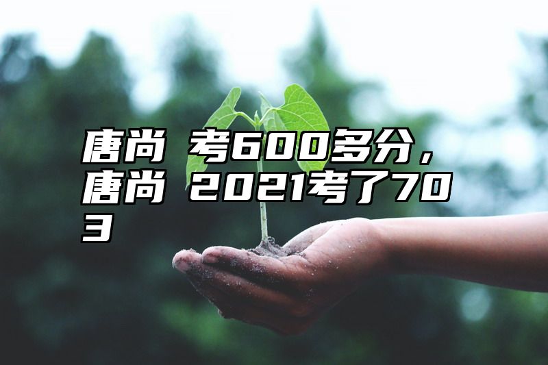 唐尚珺考600多分，唐尚珺2021考了703
