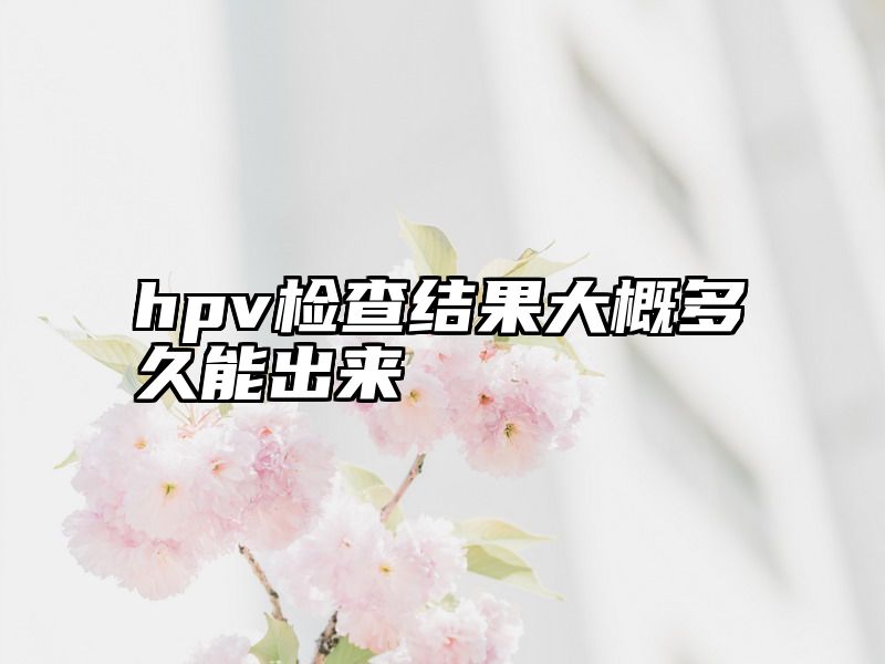 点击查看《hpv检查结果大概多久能出来》全文