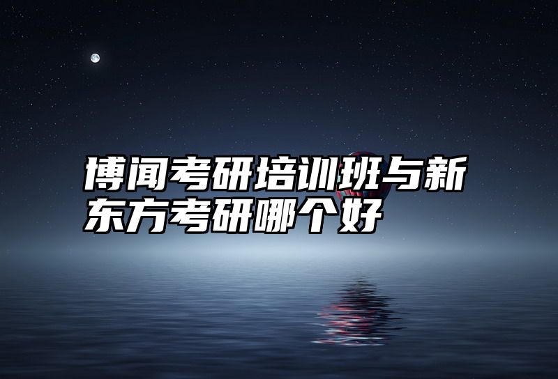 博闻考研培训班与新东方考研哪个好