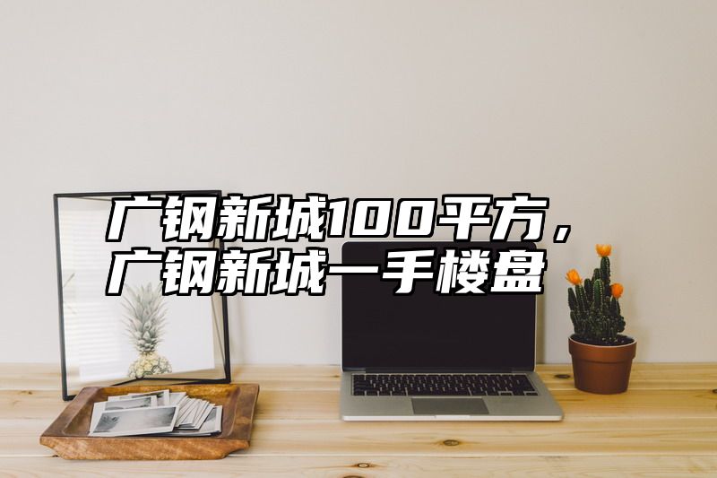 广钢新城100平方，广钢新城一手楼盘