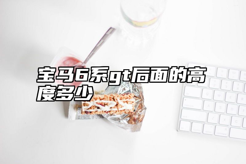 宝马6系gt后面的高度多少