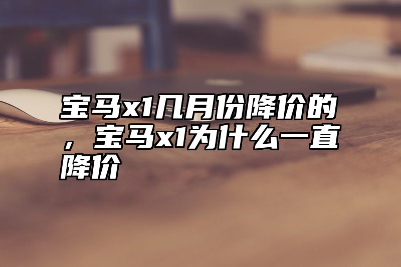 宝马x1几月份降价的，宝马x1为什么一直降价