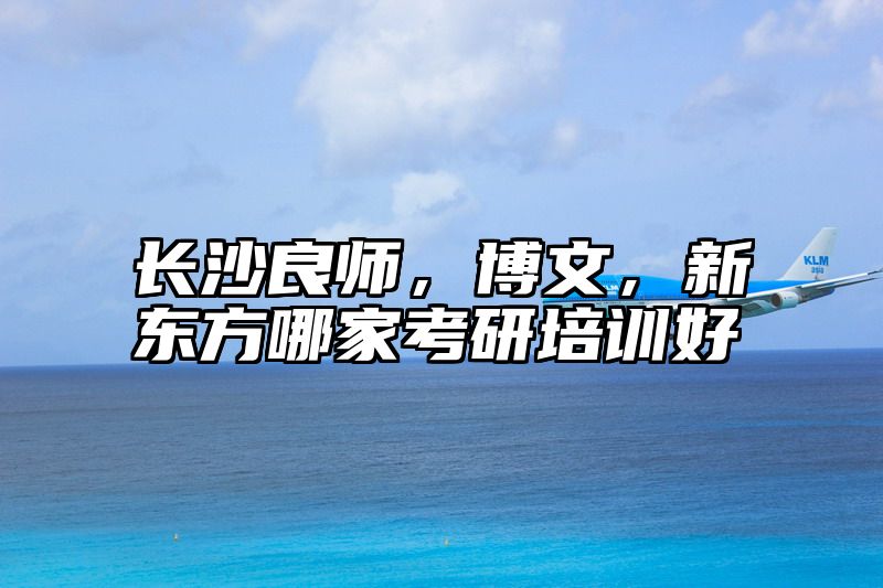 长沙良师，博文，新东方哪家考研培训好