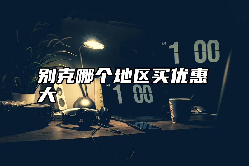 别克哪个地区买优惠大