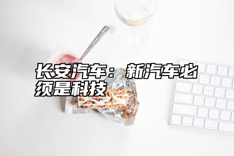 长安汽车：新汽车必须是科技