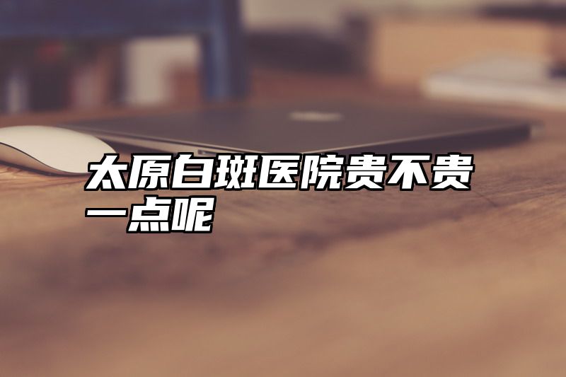 点击查看《太原白斑医院贵不贵一点呢》全文