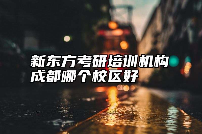 新东方考研培训机构成都哪个校区好