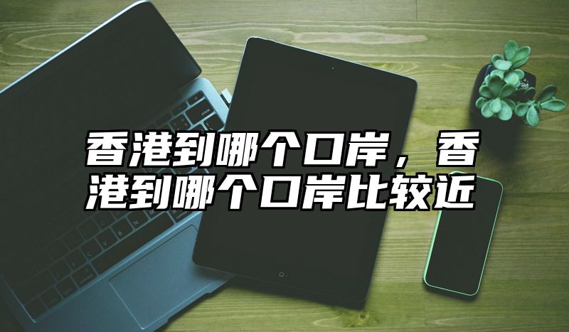 香港到哪个口岸，香港到哪个口岸比较近