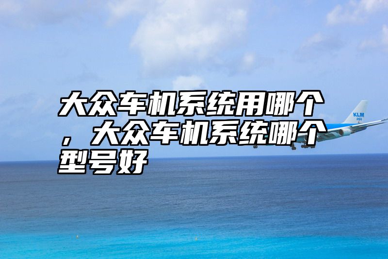 大众车机系统用哪个，大众车机系统哪个型号好