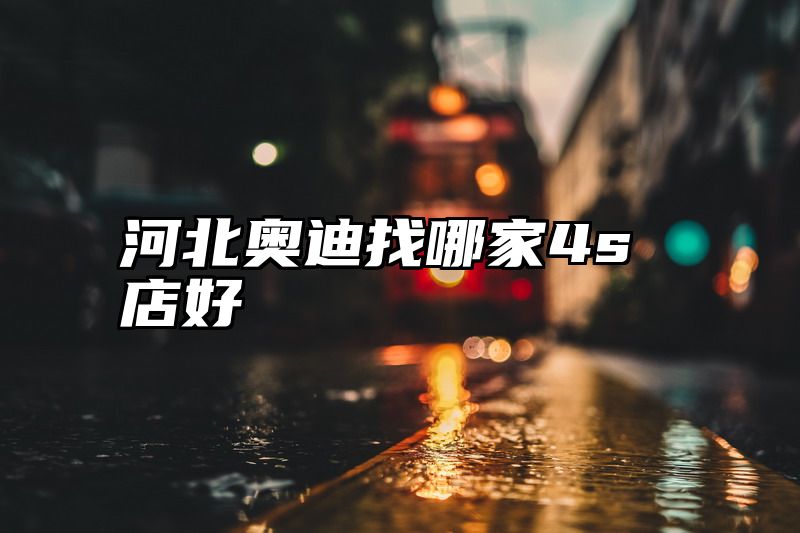 河北奥迪找哪家4s店好