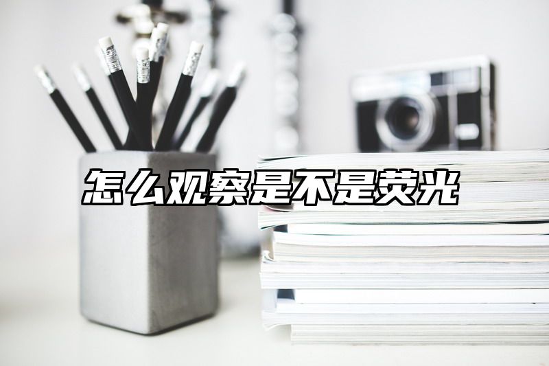 点击查看《怎么观察是不是荧光》全文