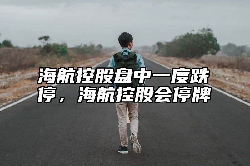 海航控股盘中一度跌停，海航控股会停牌