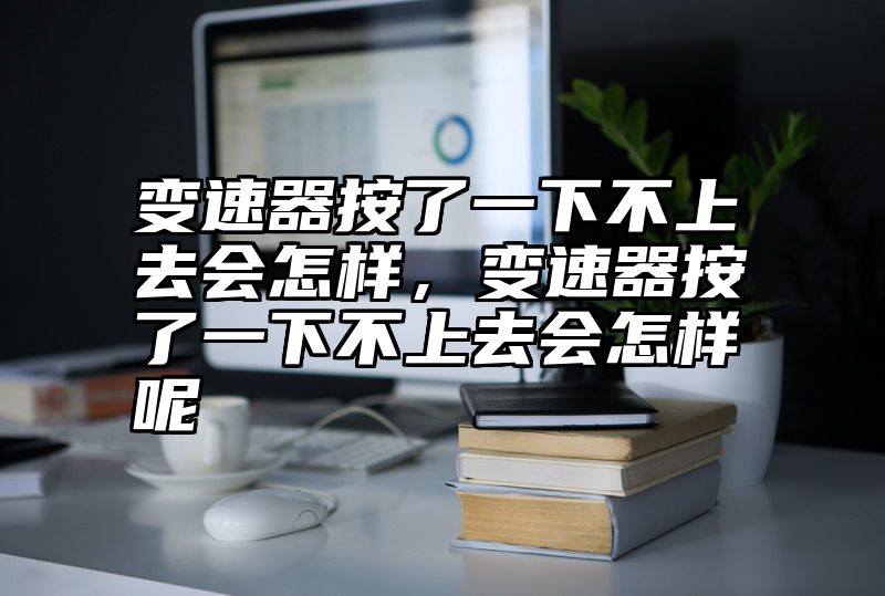 变速器按了一下不上去会怎样，变速器按了一下不上去会怎样呢