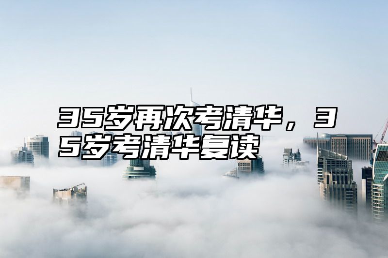 35岁再次考清华，35岁考清华复读