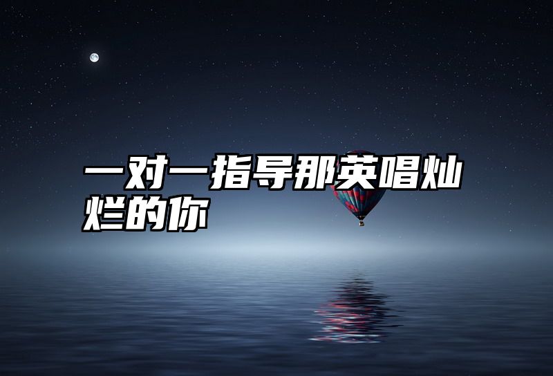 一对一指导那英唱灿烂的你