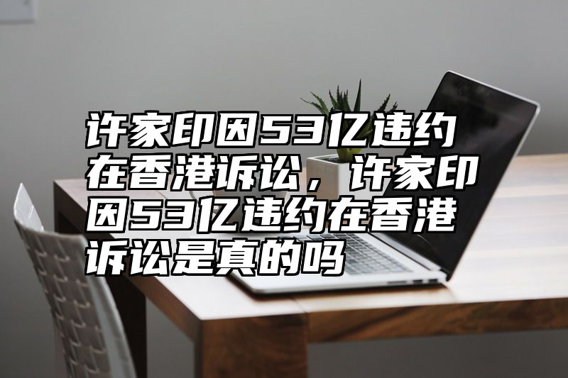许家印因53亿违约在香港诉讼，许家印因53亿违约在香港诉讼是真的吗