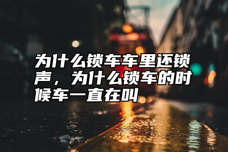 为什么锁车车里还锁声，为什么锁车的时候车一直在叫