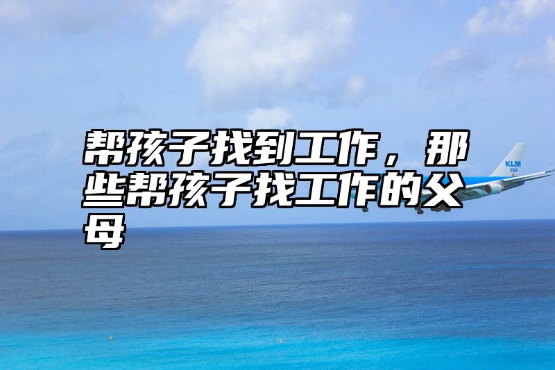 帮孩子找到工作，那些帮孩子找工作的父母