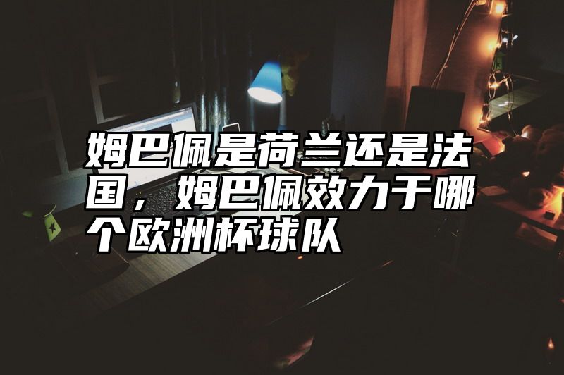 姆巴佩是荷兰还是法国，姆巴佩效力于哪个欧洲杯球队