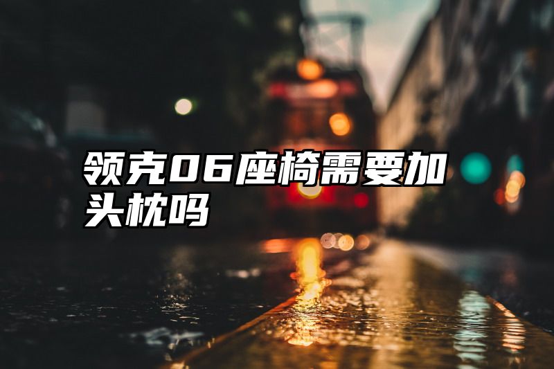 领克06座椅需要加头枕吗