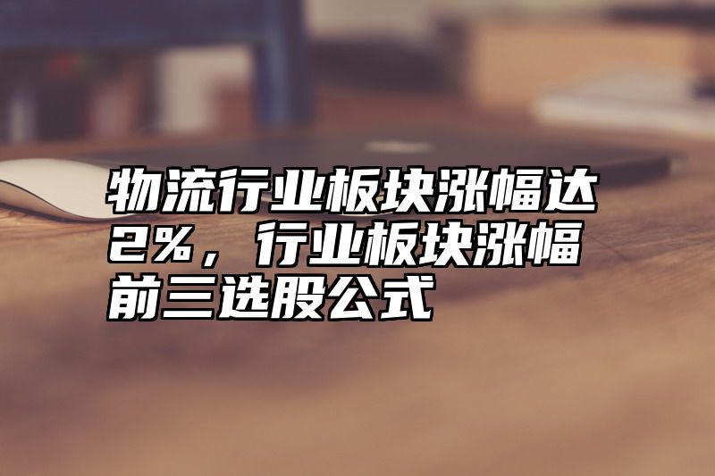 物流行业板块涨幅达2%，行业板块涨幅前三选股公式