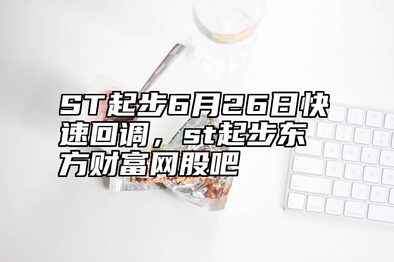 ST起步6月26日快速回调，st起步东方财富网股吧