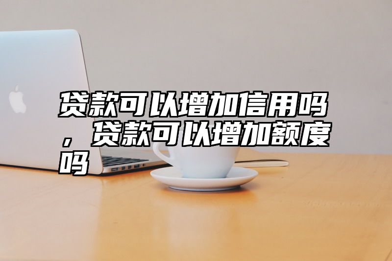 贷款可以增加信用吗，贷款可以增加额度吗