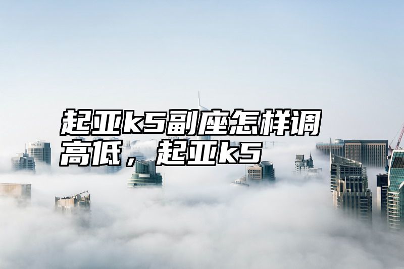 起亚k5副座怎样调高低，起亚k5