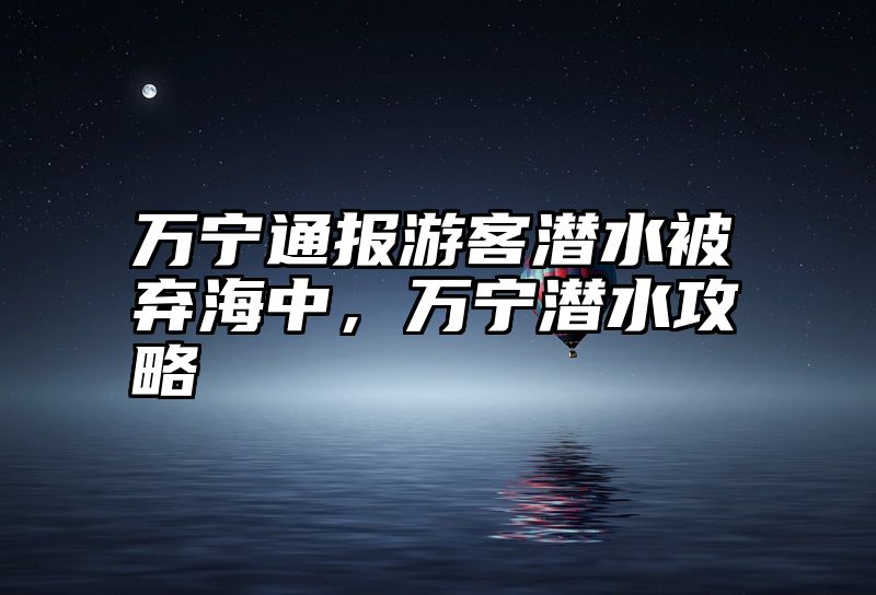 万宁通报游客潜水被弃海中，万宁潜水攻略