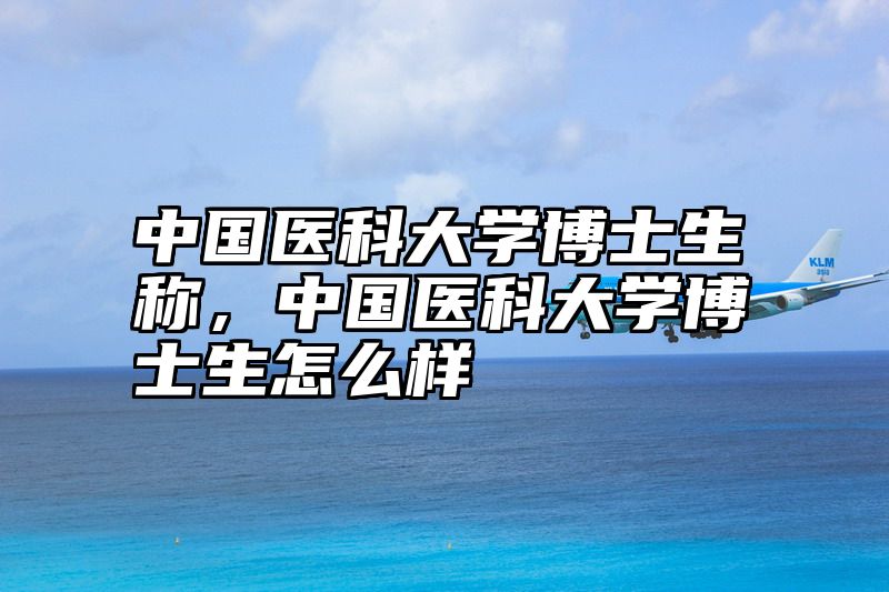 中国医科大学博士生称，中国医科大学博士生怎么样