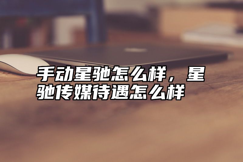 手动星驰怎么样，星驰传媒待遇怎么样