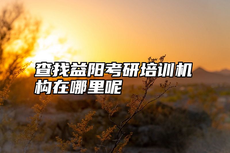 查找益阳考研培训机构在哪里呢