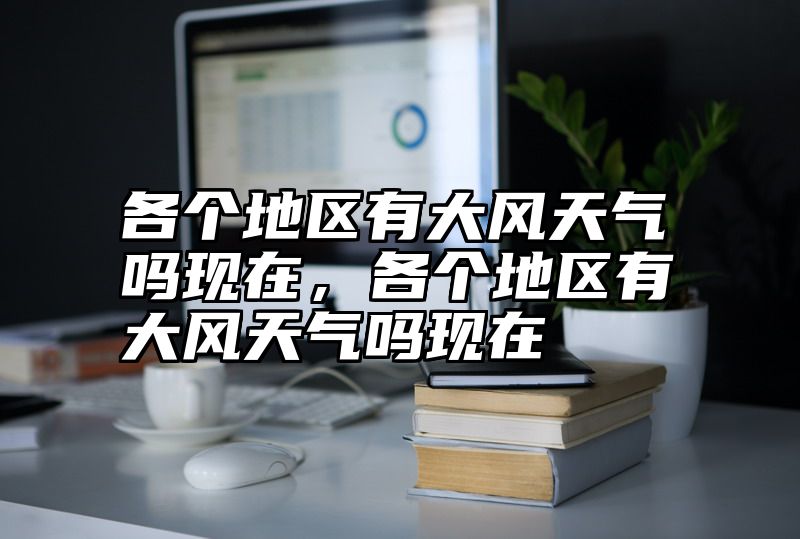 各个地区有大风天气吗现在，各个地区有大风天气吗现在