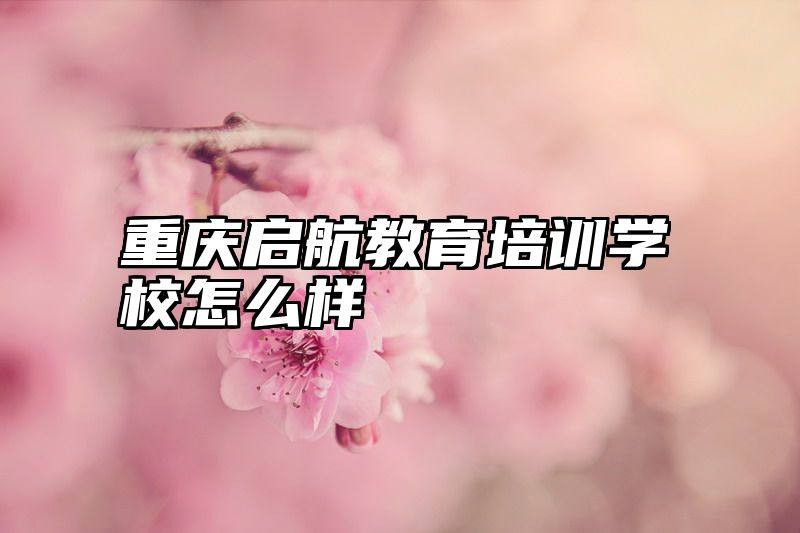 重庆启航教育培训学校怎么样