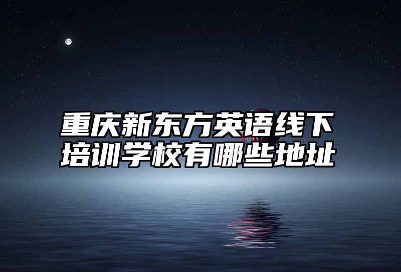 重庆新东方英语线下培训学校有哪些地址