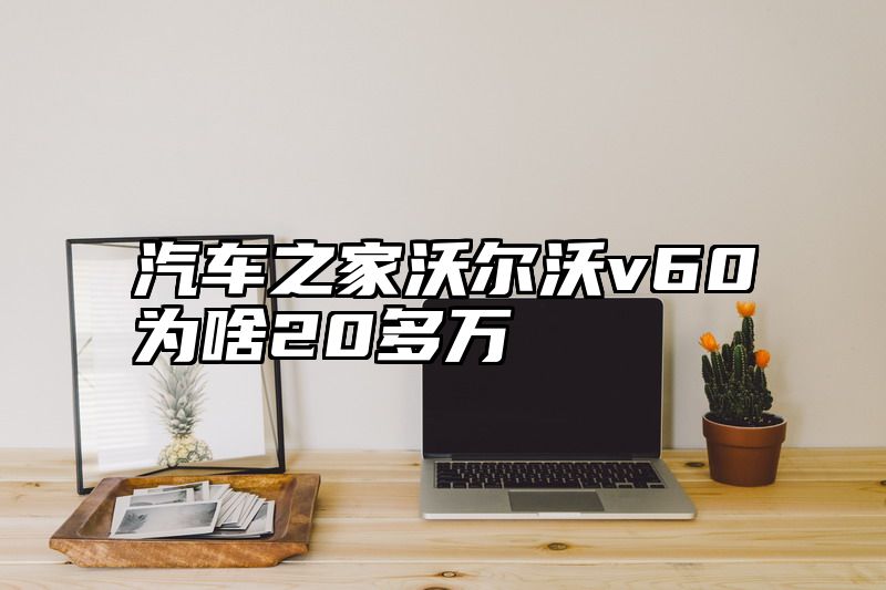 汽车之家沃尔沃v60为啥20多万