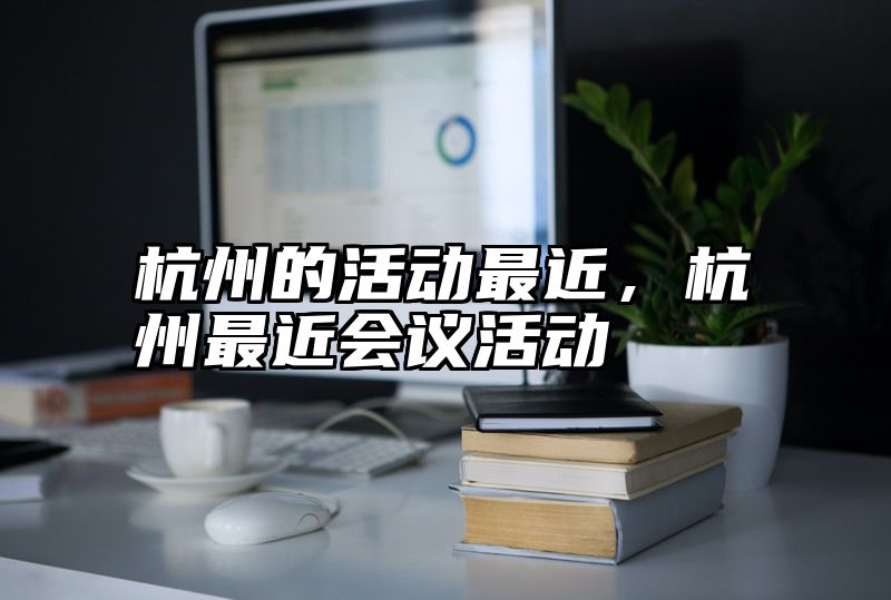 杭州的活动最近，杭州最近会议活动