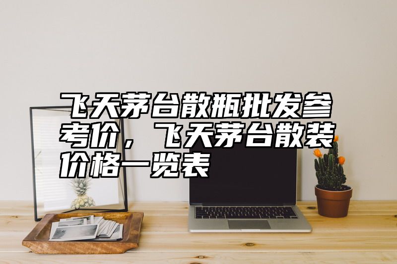 飞天茅台散瓶批发参考价，飞天茅台散装价格一览表