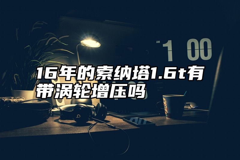 16年的索纳塔1.6t有带涡轮增压吗