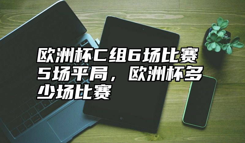 欧洲杯C组6场比赛5场平局，欧洲杯多少场比赛