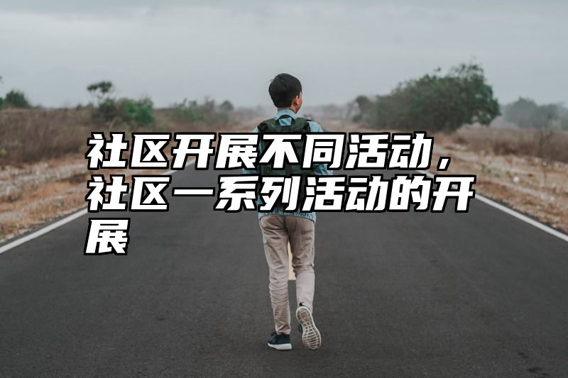 社区开展不同活动，社区一系列活动的开展
