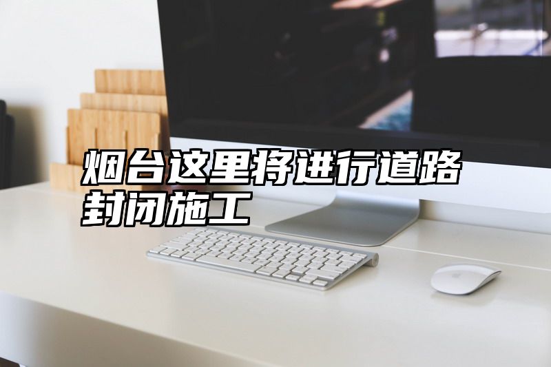 烟台这里将进行道路封闭施工