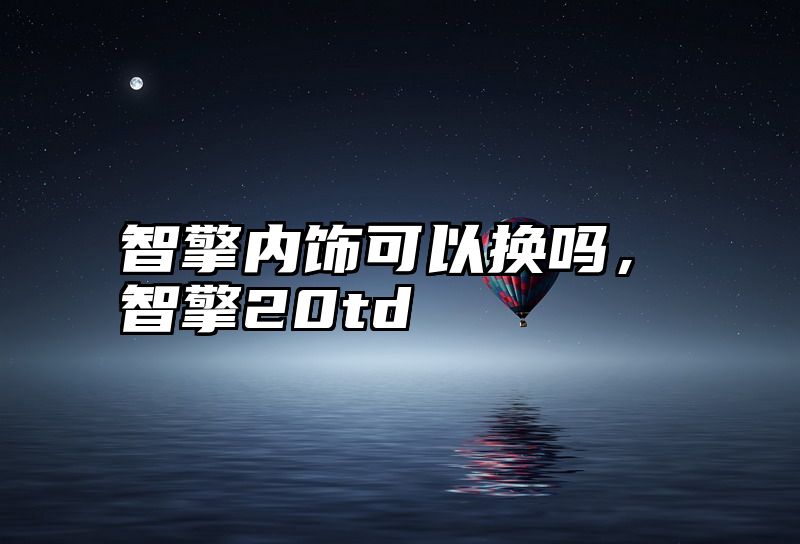 智擎内饰可以换吗，智擎20td
