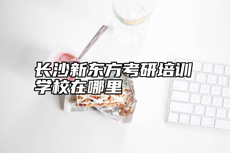 长沙新东方考研培训学校在哪里
