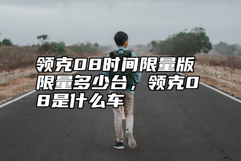 领克08时间限量版限量多少台，领克08是什么车