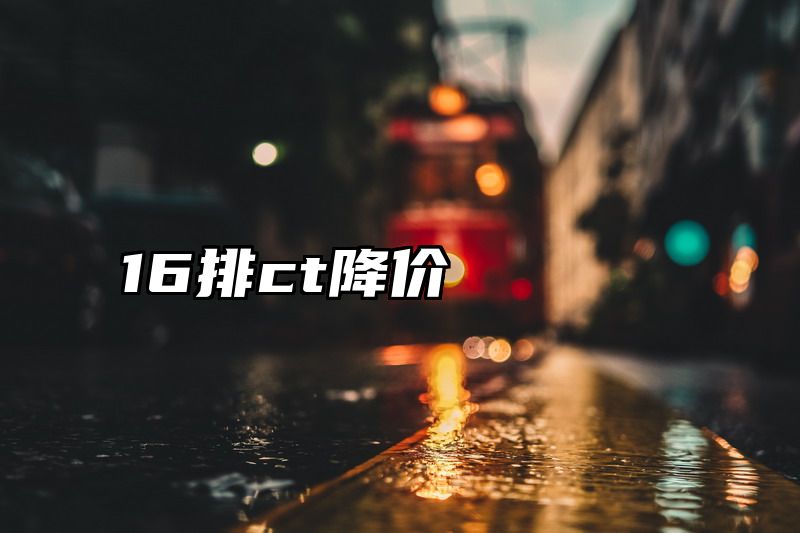 16排ct降价