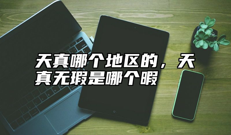 天真哪个地区的，天真无瑕是哪个暇