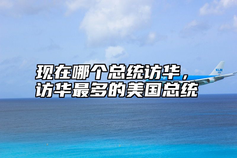 现在哪个总统访华，访华最多的美国总统