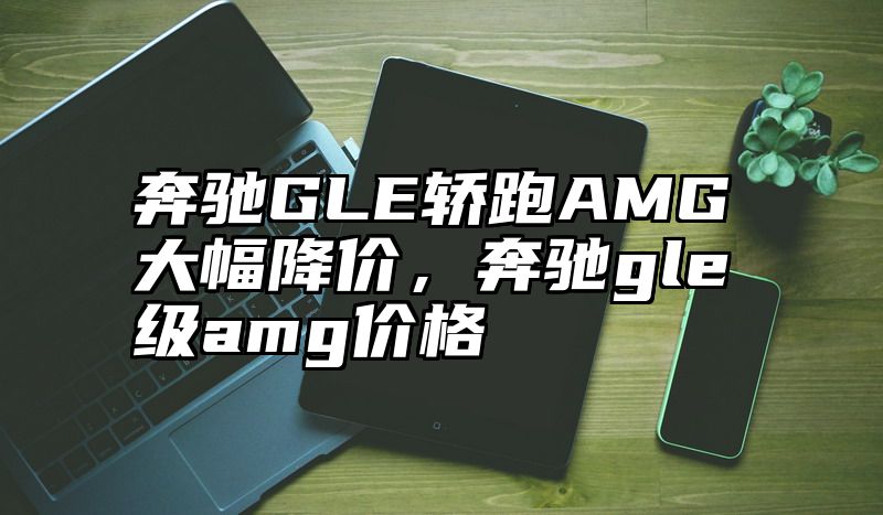 奔驰GLE轿跑AMG大幅降价，奔驰gle级amg价格